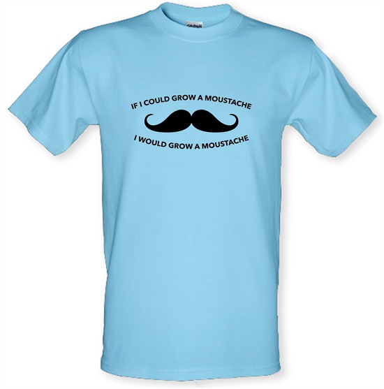 If I Could Grow A Moustache I Would Grow A Moustache t-shirts